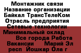 Монтажник связи › Название организации ­ Байкал-ТрансТелеКом › Отрасль предприятия ­ Сетевые технологии › Минимальный оклад ­ 15 000 - Все города Работа » Вакансии   . Марий Эл респ.,Йошкар-Ола г.